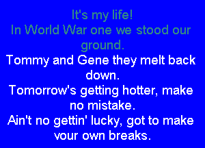 Tommy and Gene they melt back
down.
Tomorrow's getting hotter, make
no mistake.
Ain't no gettin' lucky, got to make
vour own breaks.