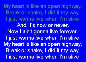 And It's now or never.
Now I ain't gonna live forever.

I just wanna live when I'm alive.
My heart is like an open highway.
Break or shake, I did it my way.
I iust wanna live when I'm alive.