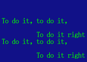 To do it, to do it,

To do it right
To do it, to do it,

To do it right