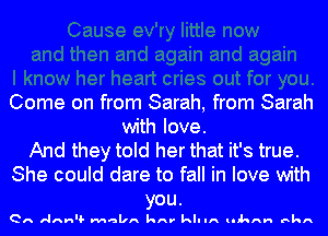 Come on from Sarah, from Sarah
with love.
And they told her that it's true.
She could dare to fall in love with

you.
en Annu- MHIIA kAV kll IA lIhAH BkA