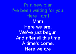 Mhm

Here we are.
We've just begun
And after all this time
A time's come.
Here we are