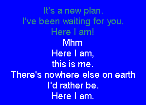 Mhm

Here I am,
this is me.
There's nowhere else on earth

I'd rather be.
Here I am.