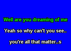 Well are you dreaming of me

Yeah so why can't you see..

you're all that matter..s