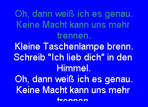 Kleine Taschenlampe brenn.
Schreib Ich Iieb dich in den
Himmel.

Oh, dann weiB ich es genau.

Keine Macht kann uns mehr
1. nnnnnn