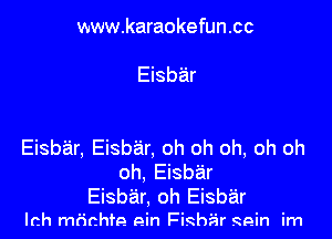 www.karaokefun.cc

Eisbar

Eisbar, Eisbar, oh oh oh, oh oh
oh. Eisbar
Eisb'ar, oh Eisbar

lch mfichfe gin Fishiir 99in im