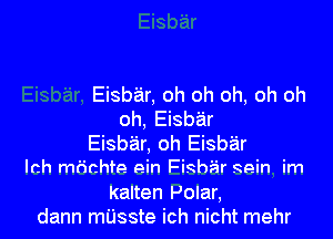 Eisbar, oh oh oh, oh oh
oh, Eisbar
Eisbar, oh Eisbar
Ich mi'ichfe ein Fighiir Rein im
Kalten Polar,
dann mI'Jsste ich nicht mehr