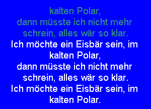 Ich mdchte ein Eisbar sein, im
kalten Polar,
dann mI'Jsste ich nicht mehr
schrein, alles war so klar.
Ich mdchte ein Eisbar sein, im
kalten Polar.