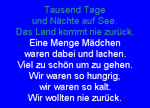 Eine Menge Miidchen
waren dabei und lachen.
Vlel zu sch6n um zu gehen.
Wir waren so hungrig,

wir waren so kalt.
Wir wollten nie zurUck.