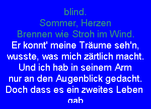 Er konnt' meine Traume seh'n,
wusste, was mich zartlich macht.
Und ich hab in seinem Arm
nur an den Augenblick gedacht.

Doch dass es ein zweites Leben
nah