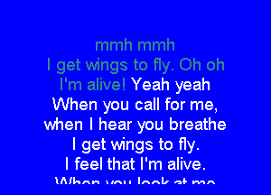 Yeah yeah

When you call for me,
when I hear you breathe
I get wings to fly.

I feel that I'm alive.

n!knn ilhll Innlr a. MA