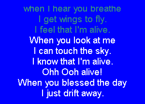 When you look at me
I can touch the sky.

I know that I'm alive.
Ohh Ooh alive!
When you blessed the day
I just drift away.