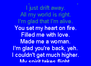 You set my heart on fire.
Filled me with love.
Made me a woman.

I'm glad you're back, yeh.

I couldn't get much higher.
Min enirif fakac Hinhf