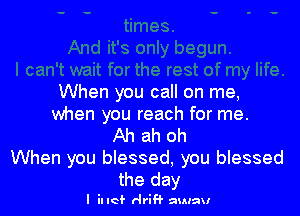 When you call on me,

when you reach for me.
Ah ah oh
When you blessed, you blessed
the day

I inc? rlriH macaw