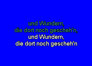 und Wundern,
die dort noch gescheh'n