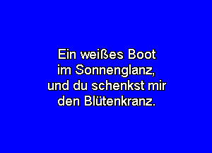 Ein weiBes Boot
im Sonnenglanz,

und du schenkst mir
den BIUtenkranz.