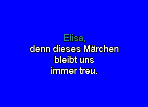 denn dieses Miairchen

bleibt uns
immer treu.