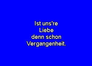 lst uns're
Liebe

denn schon
Vergangenheit.