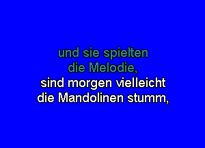 sind morgen vielleicht
die Mandolinen stumm,