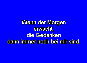 Wenn der Morgen
erwacht,

die Gedanken
dann immer noch bei mir sind.