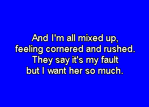 And I'm all mixed up,
feeling cornered and rushed.

They say it's my fault
but I want her so much.