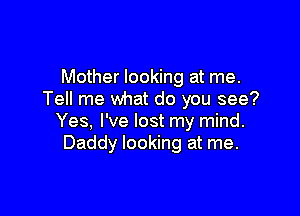 Mother looking at me.
Tell me Wnat do you see?

Yes, I've lost my mind.
Daddy looking at me.