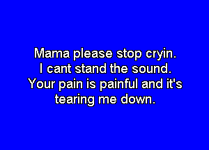 Mama please stop cryin.
I cant stand the sound.

Your pain is painful and it's
tearing me down.