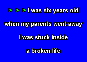 ) t. l was six years old

when my parents went away

I was stuck inside

a broken life
