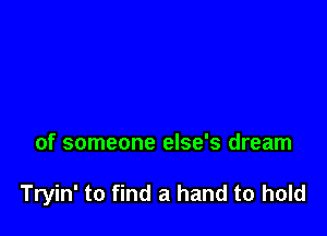 of someone else's dream

Tryin' to find a hand to hold