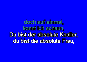 Du bist der absolute Knaller,
du bist die absolute Frau,