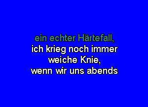 ich krieg noch immer

weiche Knie,
wenn wir uns abends