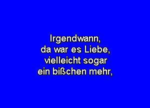 lrgendwann,
da war es Liebe,

vielleicht sogar
ein bchhen mehr,