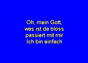 Oh, mein Gott.
was ist da bloss

passiert mit mir
Ich bin einfach