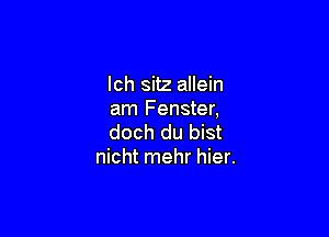 lch sitz allein
am Fenster,

doch du bist
nicht mehr hier.