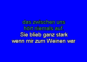 Sie blieb ganz stark
wenn mir zum Weinen war