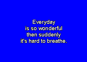 Everyday
is so wonderful

then suddenly
it's hard to breathe.