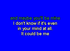 I don't know if it's even

in your mind at all.
It could be me