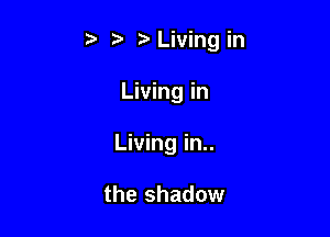 tLiving in

Living in
Living in..

the shadow