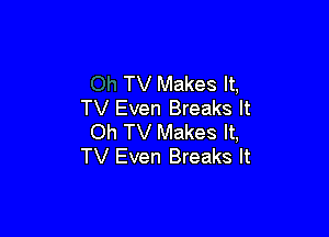 TV Makes It,
TV Even Breaks It

Oh TV Makes It,
TV Even Breaks It