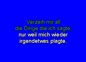 nur weil mich wieder
irgendetwas plagte.