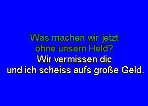 Wir vermissen dic
und ich scheiss aufs groBe Geld.