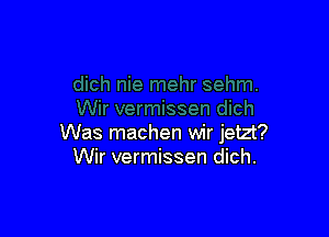 Was machen wir jetzt?
Wir vermissen dich.