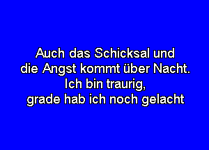 Auch das Schicksal und
die Angst kommt Uber Nacht.

lch bin traurig,
grade hab ich noch gelacht