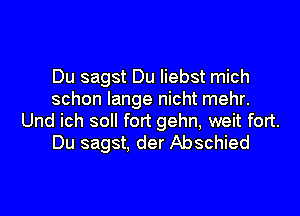 Du sagst Du Iiebst mich
schon Iange nicht mehr.
Und ich soll fort gehn, weit fort.
Du sagst, der Abschied