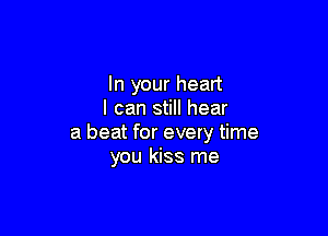 In your heart
I can still hear

a beat for every time
you kiss me