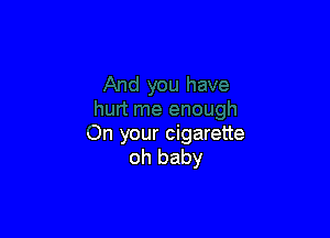 On your cigarette
oh baby