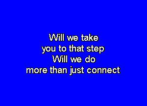 Will we take
you to that step

Will we do
more than just connect