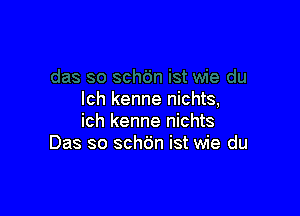 lch kenne nichts,

ich kenne nichts
Das so schc'jn ist wie du