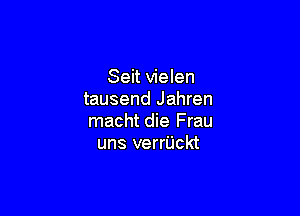 Seit vielen
tausend Jahren

macht die Frau
uns verriJckt