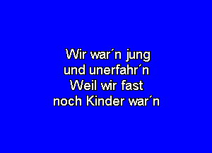 Wir war'n jung
und unerfahr'n

Weil wir fast
noch Kinder war'n