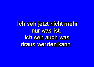 lch seh jetzt nicht mehr
nur was ist,

ich seh auch was
draus werden kann.